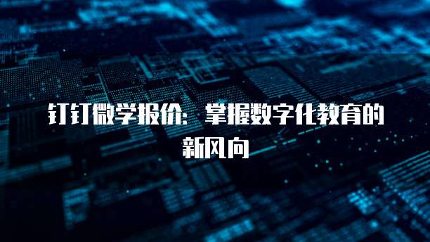 钉钉微学报价:掌握数字化教育的新风向