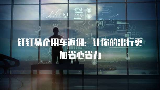 钉钉易企用车返佣:让你的出行更加省心省力