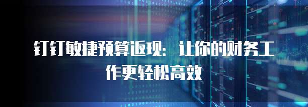 钉钉敏捷预算返现：让你的财务工作更轻松高效
