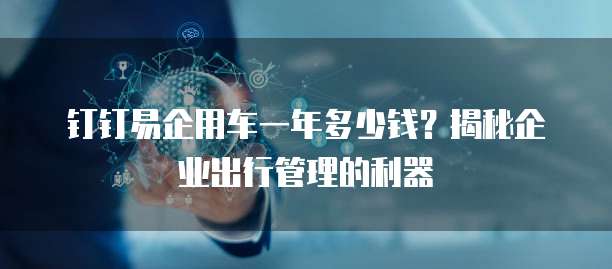 钉钉易企用车一年多少钱?揭秘企业出行管理的利器