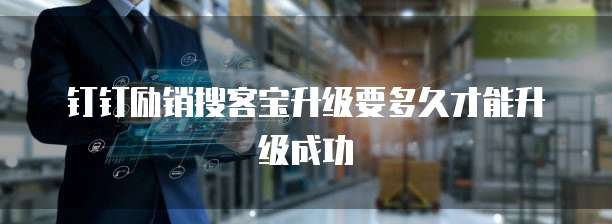 钉钉励销搜客宝升级要多久才能升级成功