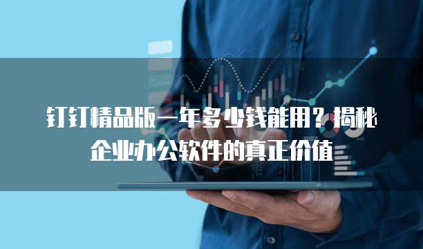 钉钉精品版一年多少钱能用?揭秘企业办公软件的真正价值