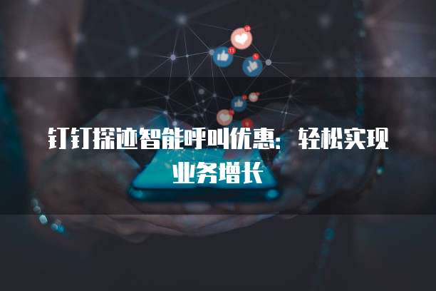 钉钉探迹智能呼叫优惠:轻松实现业务增长