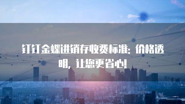 钉钉金蝶进销存收费标准: 价格透明, 让您更省心!