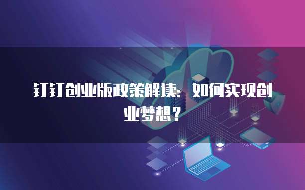 钉钉创业版政策解读：如何实现创业梦想？