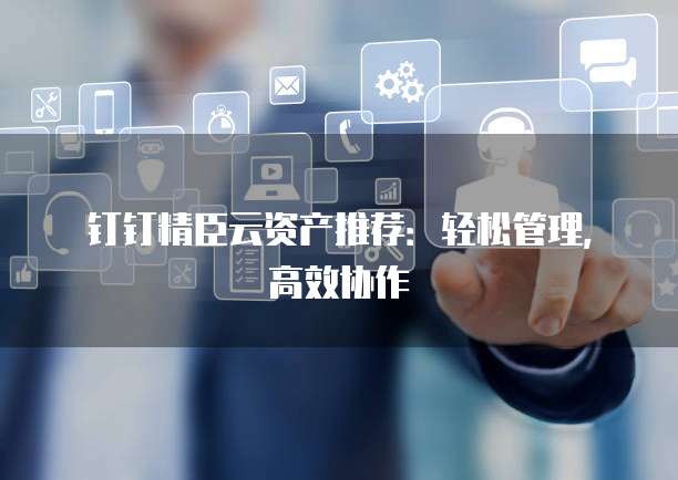 钉钉精臣云资产推荐：轻松管理，高效协作
