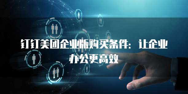 钉钉美团企业版购买条件:让企业办公更高效