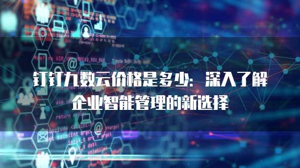 钉钉九数云价格是多少：深入了解企业智能管理的新选择