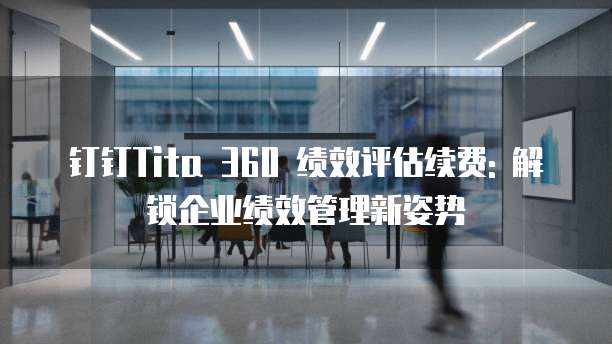 钉钉Tita 360 绩效评估续费: 解锁企业绩效管理新姿势