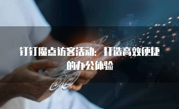 钉钉魔点访客活动:打造高效便捷的办公体验