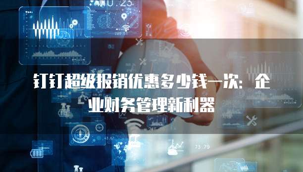 钉钉超级报销优惠多少钱一次：企业财务管理新利器