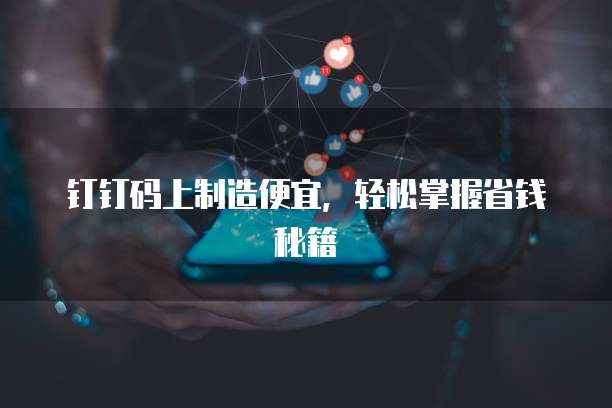 钉钉码上制造便宜，轻松掌握省钱秘籍