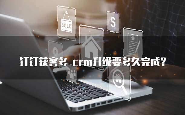 钉钉获客多 crm升级要多久完成?