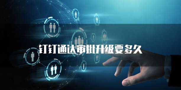 钉钉通达审批升级要多久