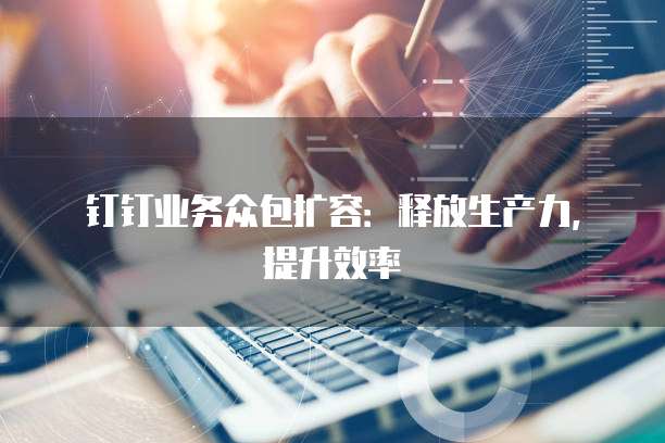 钉钉业务众包扩容:释放生产力,提升效率