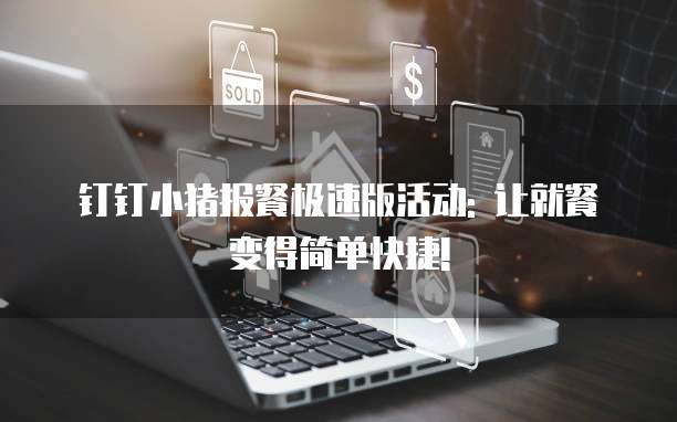 钉钉小猪报餐极速版活动: 让就餐变得简单快捷!