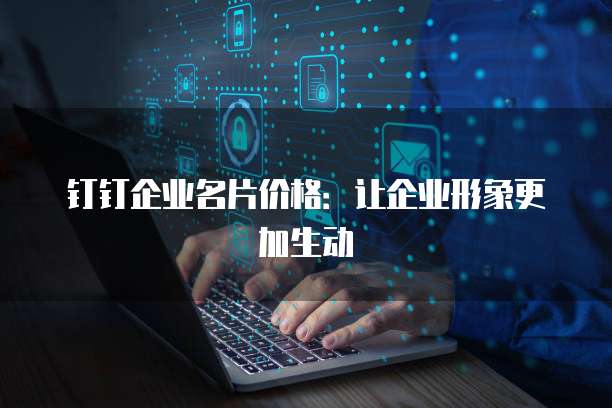 钉钉企业名片价格：让企业形象更加生动