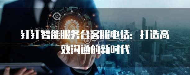 钉钉智能服务台客服电话:打造高效沟通的新时代