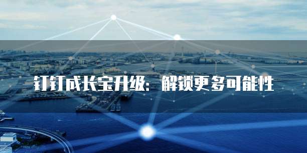 钉钉成长宝升级：解锁更多可能性