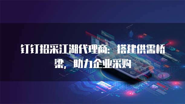 钉钉招采江湖代理商：搭建供需桥梁，助力企业采购