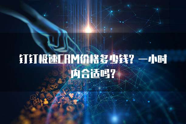 钉钉极速CRM价格多少钱?一小时内合适吗?
