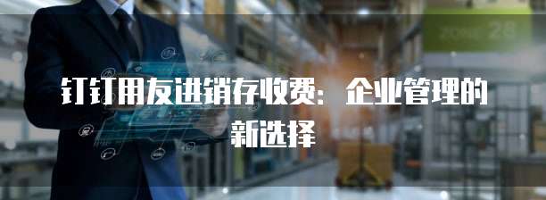 钉钉用友进销存收费：企业管理的新选择