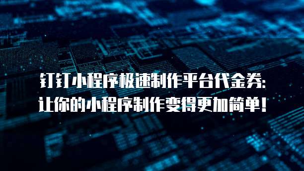 钉钉小程序极速制作平台代金券：让你的小程序制作变得更加简单！