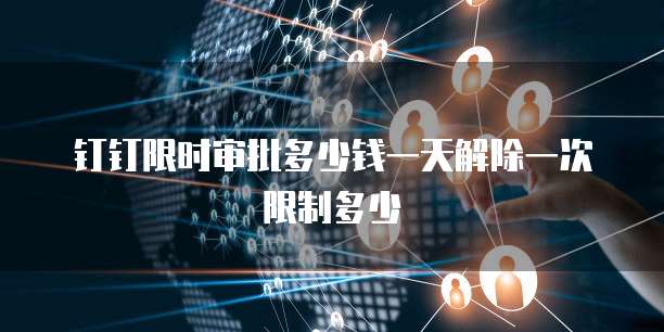 钉钉限时审批多少钱一天解除一次限制多少