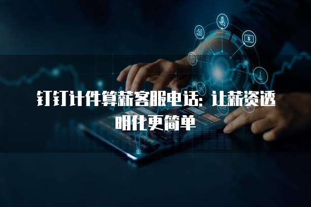 钉钉计件算薪客服电话: 让薪资透明化更简单