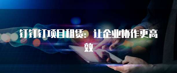 钉钉钉项目租赁：让企业协作更高效