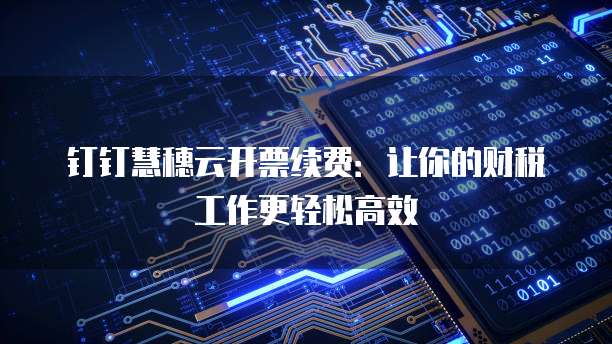 钉钉慧穗云开票续费：让你的财税工作更轻松高效