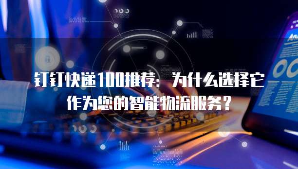 钉钉快递100推荐：为什么选择它作为您的智能物流服务？