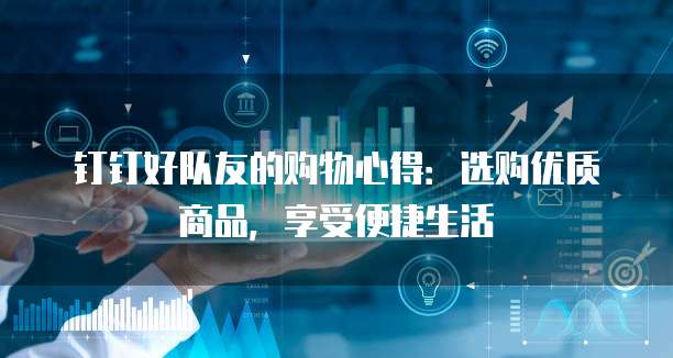 钉钉好队友的购物心得:选购优质商品,享受便捷生活