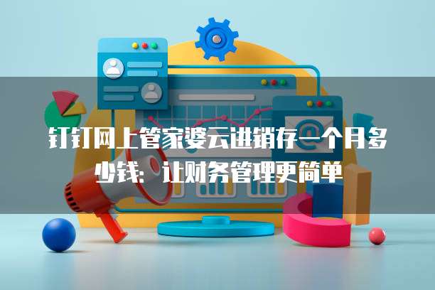 钉钉网上管家婆云进销存一个月多少钱:让财务管理更简单