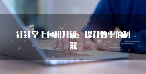 钉钉掌上包机升级：提升效率的利器