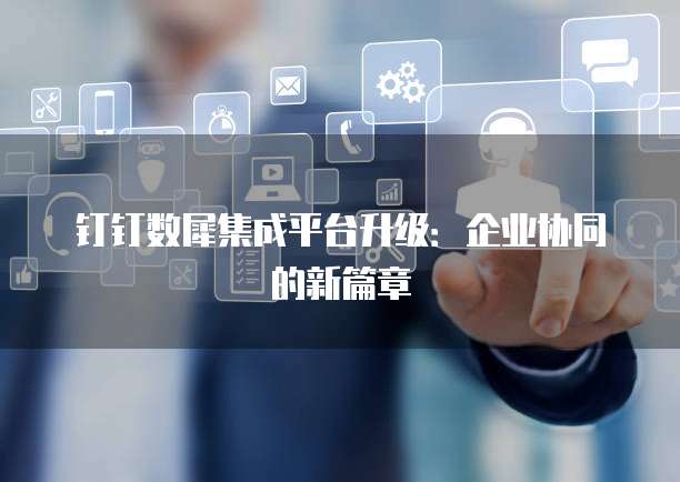 钉钉数犀集成平台升级：企业协同的新篇章