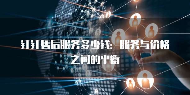 钉钉售后服务多少钱：服务与价格之间的平衡