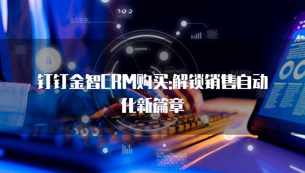 钉钉金智CRM购买:解锁销售自动化新篇章