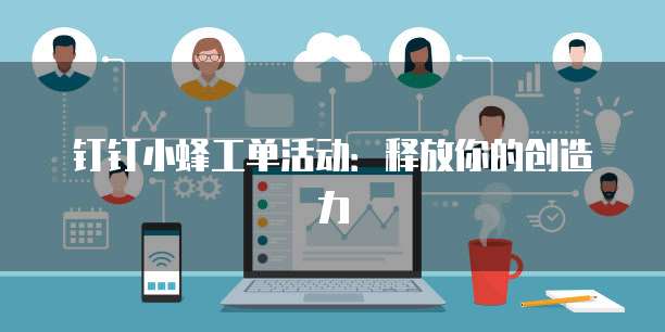 钉钉小蜂工单活动:释放你的创造力