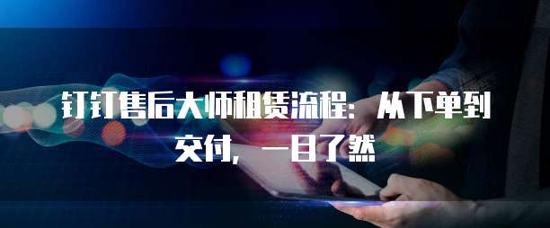 钉钉售后大师租赁流程:从下单到交付,一目了然