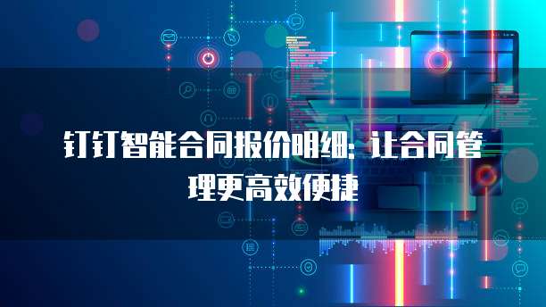 钉钉智能合同报价明细: 让合同管理更高效便捷