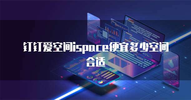 钉钉爱空间ispace便宜多少空间合适
