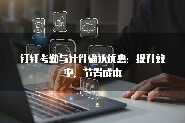 钉钉考勤与计件确认优惠：提升效率，节省成本