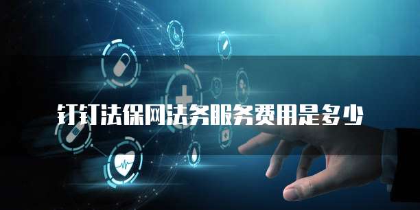 钉钉法保网法务服务费用是多少