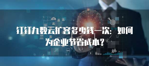 钉钉九数云扩容多少钱一次:如何为企业节省成本?
