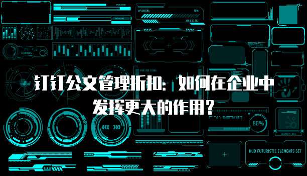 钉钉公文管理折扣：如何在企业中发挥更大的作用？