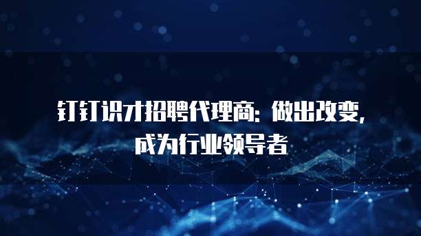 钉钉识才招聘代理商: 做出改变, 成为行业领导者
