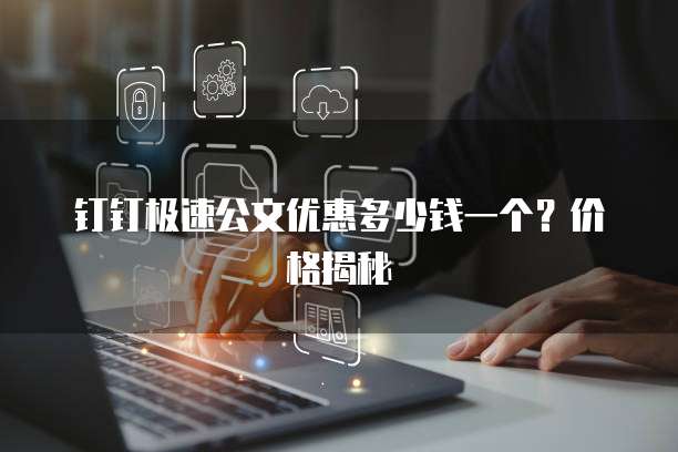 钉钉极速公文优惠多少钱一个？价格揭秘