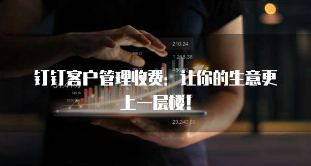 钉钉客户管理收费：让你的生意更上一层楼！
