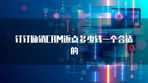 钉钉励销CRM返点多少钱一个合适的